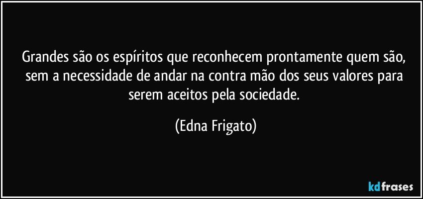 Grandes são os espíritos que reconhecem prontamente quem são, sem a necessidade de andar na contra mão dos seus valores para serem aceitos pela sociedade. (Edna Frigato)