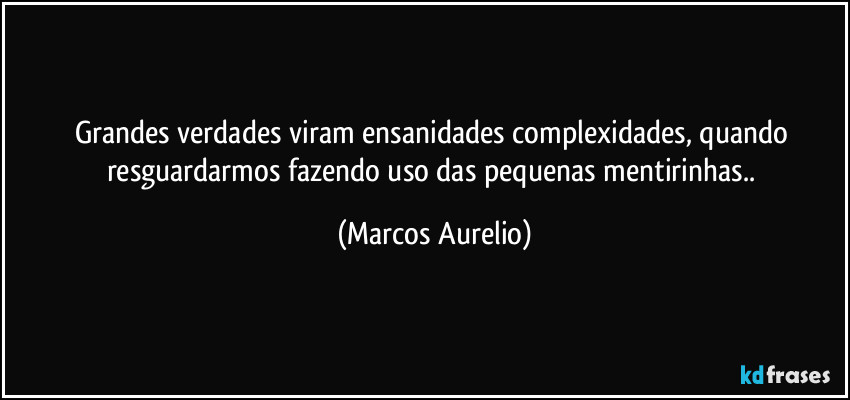 Grandes verdades viram ensanidades complexidades, quando resguardarmos fazendo uso  das pequenas mentirinhas.. (Marcos Aurelio)