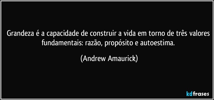 Grandeza é a capacidade de construir a vida em torno de três valores fundamentais: razão, propósito e autoestima. (Andrew Amaurick)