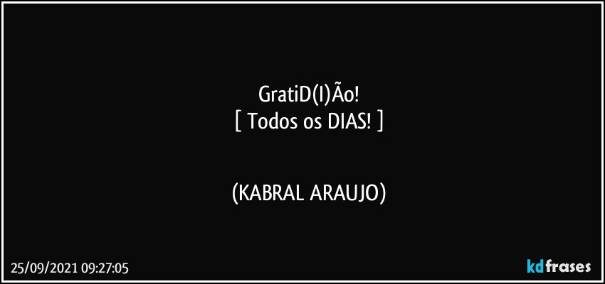 ♡♡♡
GratiD(I)Ão!
[ Todos os DIAS! ]
♡♡♡ (KABRAL ARAUJO)