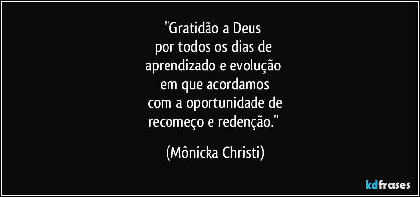 "Gratidão a Deus 
por todos os dias de 
aprendizado e evolução 
em que acordamos
com a oportunidade de
recomeço e redenção." (Mônicka Christi)