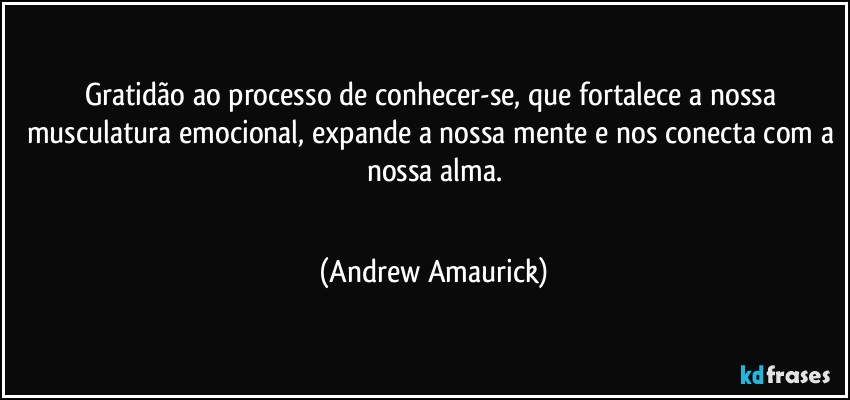 Gratidão ao processo de conhecer-se, que fortalece a nossa musculatura emocional, expande a nossa mente e nos conecta com a nossa alma.
 (Andrew Amaurick)