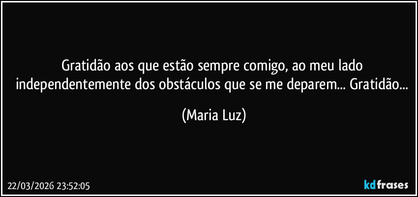 Gratidão aos que estão sempre comigo, ao meu lado independentemente dos obstáculos que se me deparem...  Gratidão... (Maria Luz)