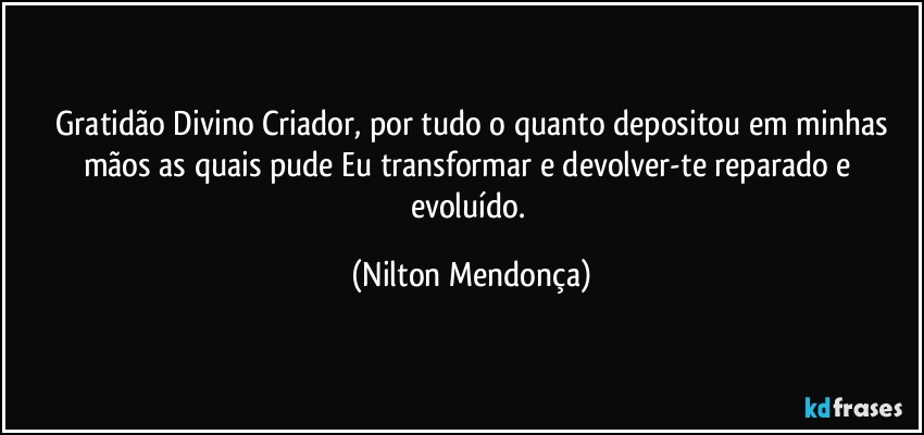 ⁠Gratidão Divino Criador, por tudo o quanto depositou em minhas mãos as quais pude Eu transformar e devolver-te reparado e evoluído. (Nilton Mendonça)