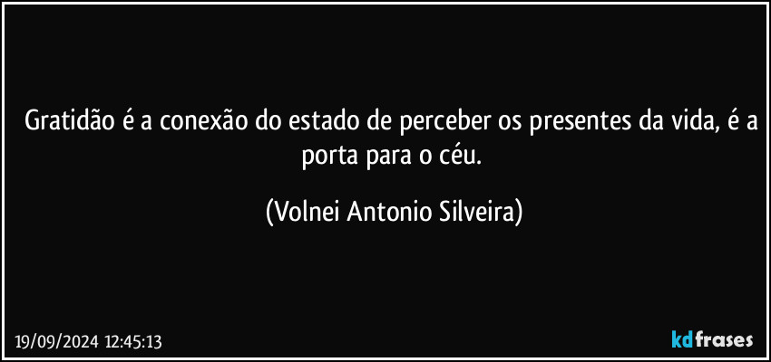 Gratidão é a conexão do estado de perceber os presentes da vida, é a porta para o céu. (Volnei Antonio Silveira)