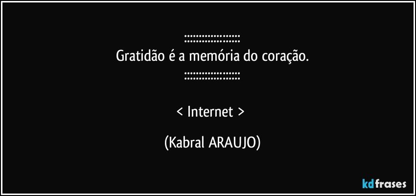 :::::::::::::::::::
Gratidão é a memória do coração.
:::::::::::::::::::

< Internet > (KABRAL ARAUJO)