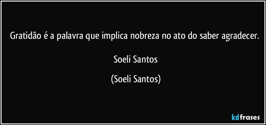 Gratidão é a palavra que implica nobreza no ato do saber agradecer. 

   Soeli  Santos (Soeli Santos)