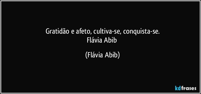 Gratidão e afeto, cultiva-se, conquista-se.
Flávia Abib (Flávia Abib)