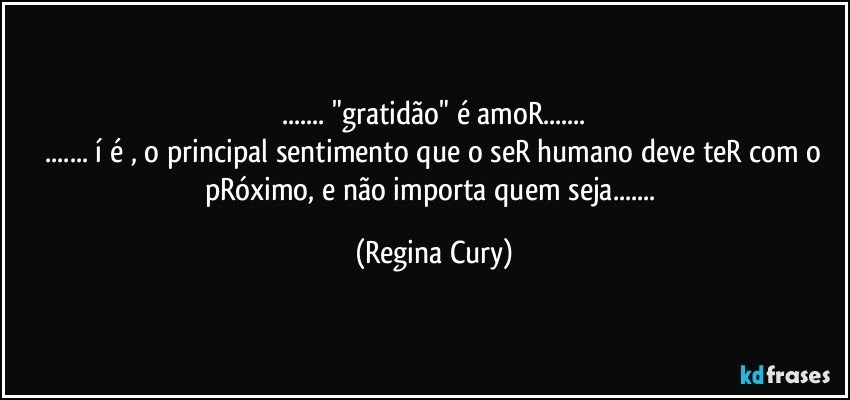 ... "gratidão" é amoR...
 ... í é , o principal sentimento que o seR humano deve teR com o pRóximo, e não importa quem seja... (Regina Cury)