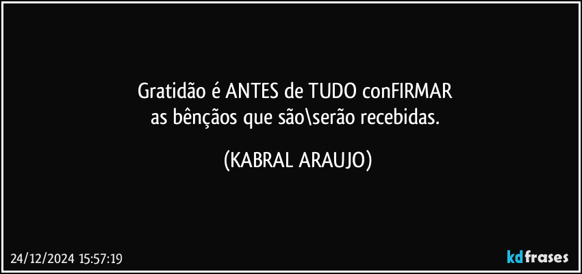 Gratidão é ANTES de TUDO  conFIRMAR 
as bênçãos que são\serão  recebidas. (KABRAL ARAUJO)