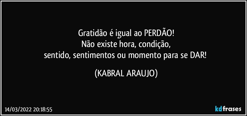 Gratidão é igual ao PERDÃO!
Não existe hora, condição,
sentido, sentimentos ou momento para se DAR! (KABRAL ARAUJO)