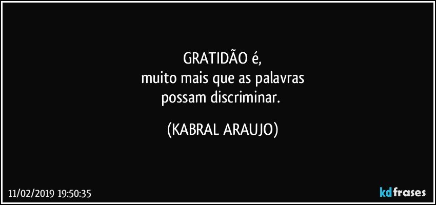 GRATIDÃO é,
muito mais que as palavras
possam discriminar. (KABRAL ARAUJO)