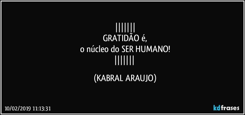 
GRATIDÃO é,
o núcleo do SER HUMANO!
 (KABRAL ARAUJO)