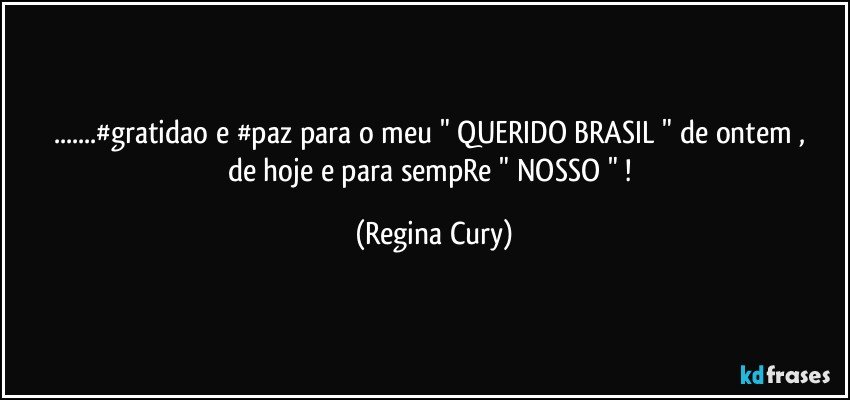 ...#gratidao e #paz  para o  meu  " QUERIDO BRASIL   "  de ontem , de hoje e para sempRe " NOSSO " ! (Regina Cury)