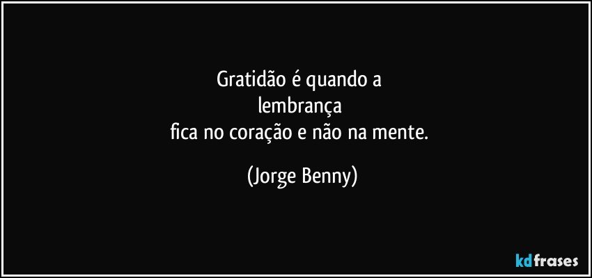 Gratidão é quando a 
lembrança 
fica no coração e não na mente. (Jorge Benny)