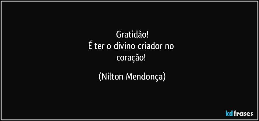 Gratidão!
É ter o divino criador no 
coração! (Nilton Mendonça)