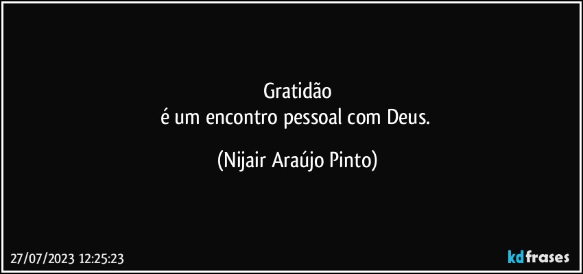 Gratidão
é um encontro pessoal com Deus. (Nijair Araújo Pinto)