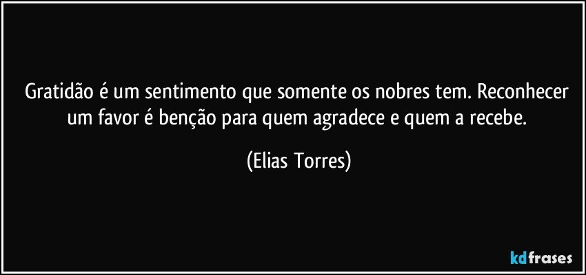 Gratidão é um sentimento que somente os nobres tem. Reconhecer um favor é benção para quem agradece e quem a recebe. (Elias Torres)