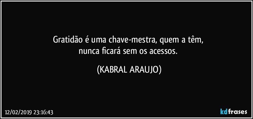 Gratidão é uma chave-mestra, quem a têm, 
nunca ficará sem os acessos. (KABRAL ARAUJO)