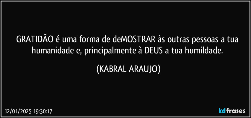 GRATIDÃO é  uma forma de deMOSTRAR às outras pessoas a tua humanidade e, principalmente à DEUS a tua humildade. (KABRAL ARAUJO)