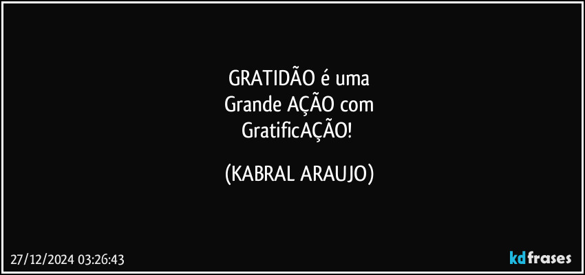 GRATIDÃO é uma
Grande AÇÃO com
GratificAÇÃO! (KABRAL ARAUJO)