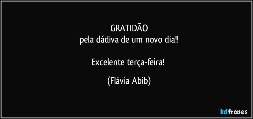 GRATIDÃO
pela dádiva de um novo dia!!

Excelente terça-feira! (Flávia Abib)