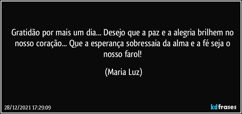 Gratidão por mais um dia... Desejo que a paz e a alegria brilhem no nosso coração... Que a esperança sobressaia da alma e a fé seja o nosso farol! (Maria Luz)