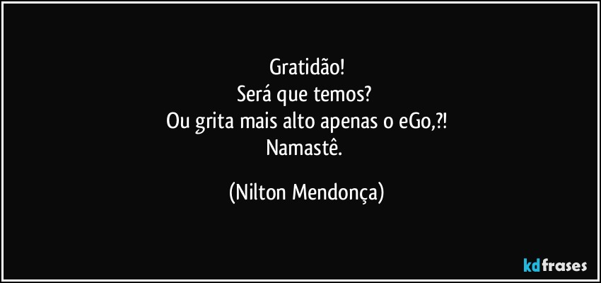 Gratidão!
Será que temos? 
Ou grita mais alto apenas o eGo,?!
Namastê. (Nilton Mendonça)