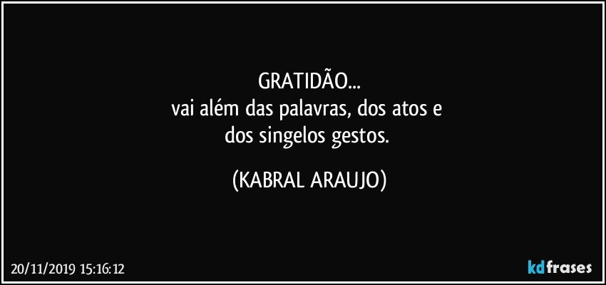 GRATIDÃO...
vai além das palavras, dos atos e 
dos singelos gestos. (KABRAL ARAUJO)