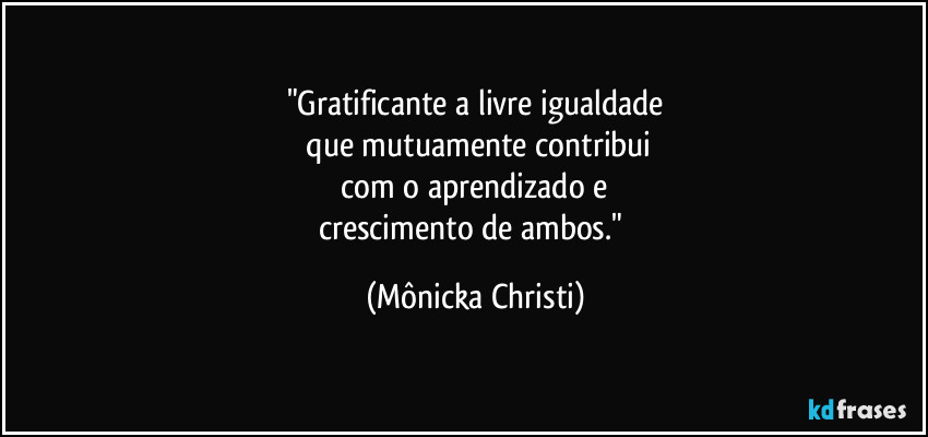 "Gratificante a livre igualdade
 que mutuamente contribui
 com o aprendizado e 
crescimento de ambos." (Mônicka Christi)