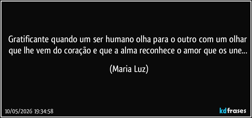 Gratificante quando um ser humano olha para o outro com um olhar que lhe vem do coração e que a alma reconhece o amor que os une... (Maria Luz)