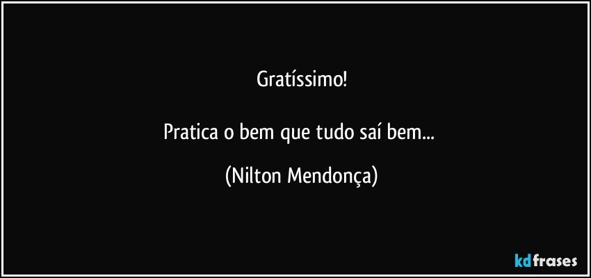 Gratíssimo!

Pratica o bem que tudo saí bem... (Nilton Mendonça)