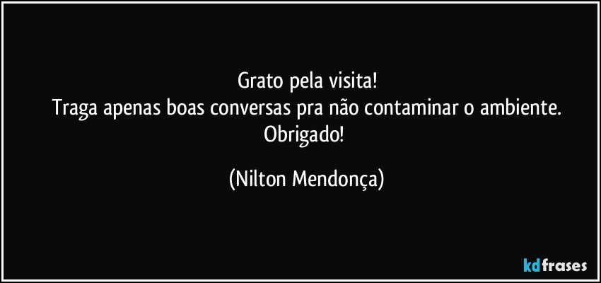 Grato pela visita!
Traga apenas boas conversas pra não contaminar o ambiente.
Obrigado! (Nilton Mendonça)