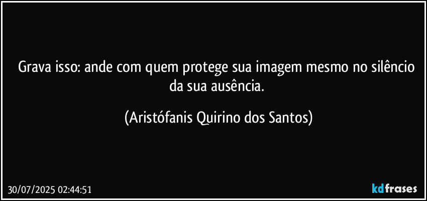 Grava isso: ande com quem protege sua imagem mesmo no silêncio da sua ausência. (Aristófanis Quirino dos Santos)