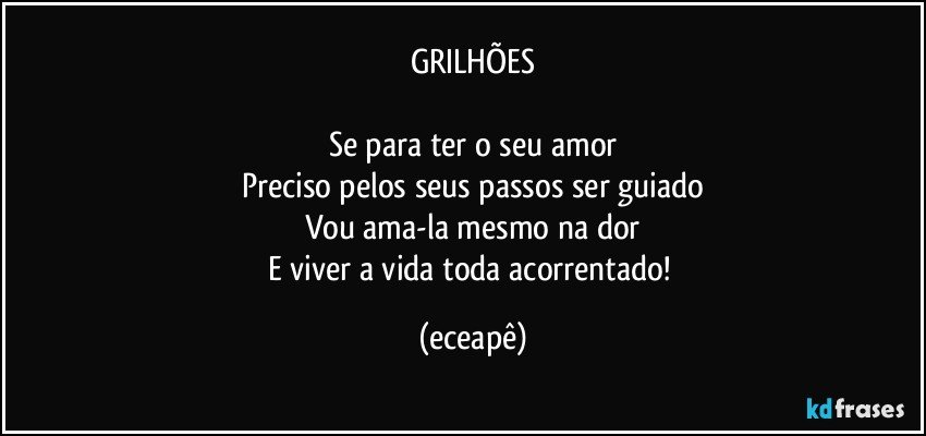 GRILHÕES

Se para ter o seu amor
Preciso pelos seus passos ser guiado
Vou ama-la mesmo na dor
E viver a vida toda acorrentado! (eceapê)
