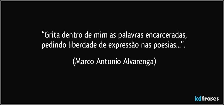 “Grita dentro de mim as palavras encarceradas,
pedindo liberdade de expressão nas poesias...”. (Marco Antonio Alvarenga)