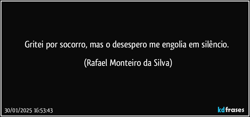 Gritei por socorro, mas o desespero me engolia em silêncio. (Rafael Monteiro da Silva)