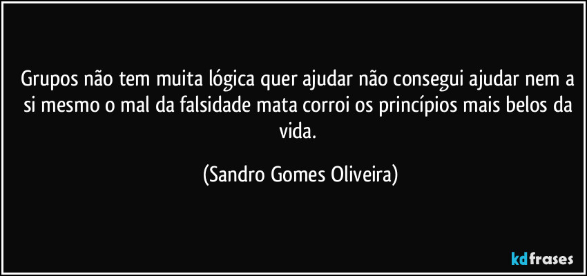 Grupos não tem muita lógica quer ajudar não consegui ajudar nem a si mesmo o mal da falsidade mata corroi os princípios mais belos da vida. (Sandro Gomes Oliveira)