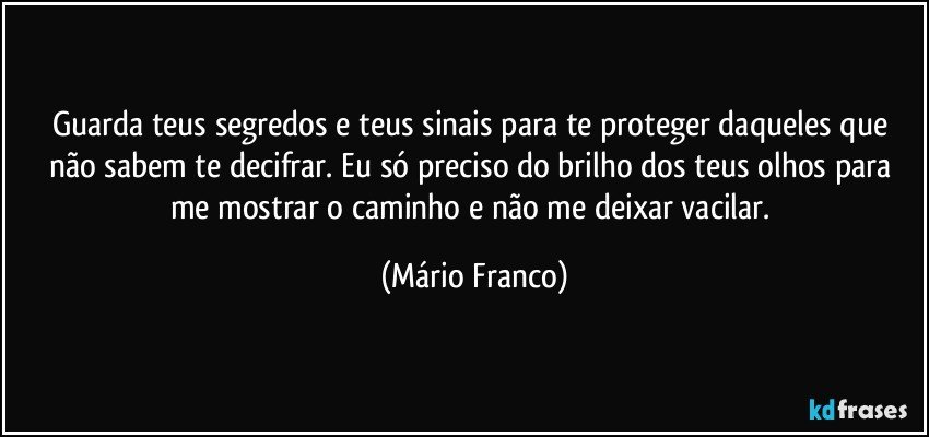 Guarda teus segredos e teus sinais para te proteger daqueles que não sabem te decifrar. Eu só preciso do brilho dos teus olhos para me mostrar o caminho e não me deixar vacilar. (Mário Franco)