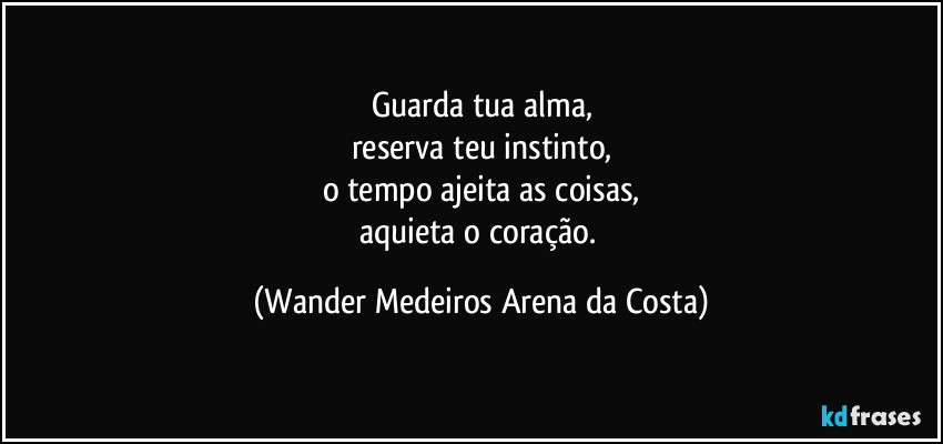 Guarda tua alma,
reserva teu instinto,
o tempo ajeita as coisas,
aquieta o coração. (Wander Medeiros Arena da Costa)