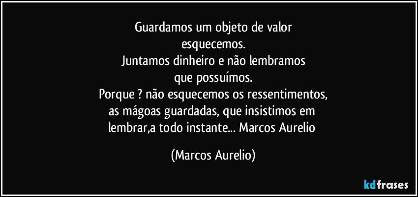 Guardamos um objeto de valor
esquecemos.
Juntamos dinheiro e não lembramos
que possuímos.
Porque ? não esquecemos os ressentimentos,
as mágoas guardadas, que insistimos em 
lembrar,a todo instante... Marcos Aurelio (Marcos Aurelio)