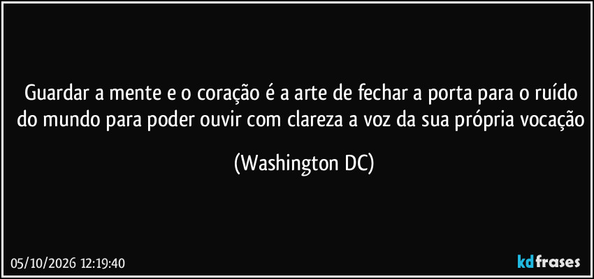Guardar a mente e o coração é a arte de fechar a porta para o ruído do mundo para poder ouvir com clareza a voz da sua própria vocação (Washington DC)