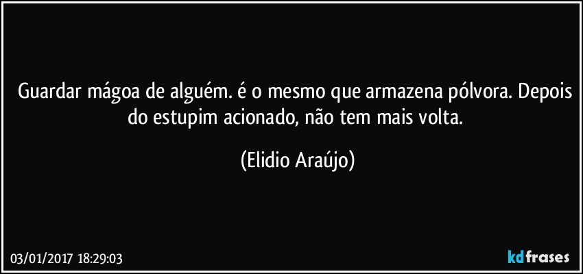 Guardar mágoa de alguém. é o mesmo que armazena pólvora. Depois do estupim acionado, não tem mais volta. (Elidio Araújo)