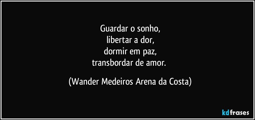 Guardar o sonho,
libertar a dor,
dormir em paz,
transbordar de amor. (Wander Medeiros Arena da Costa)