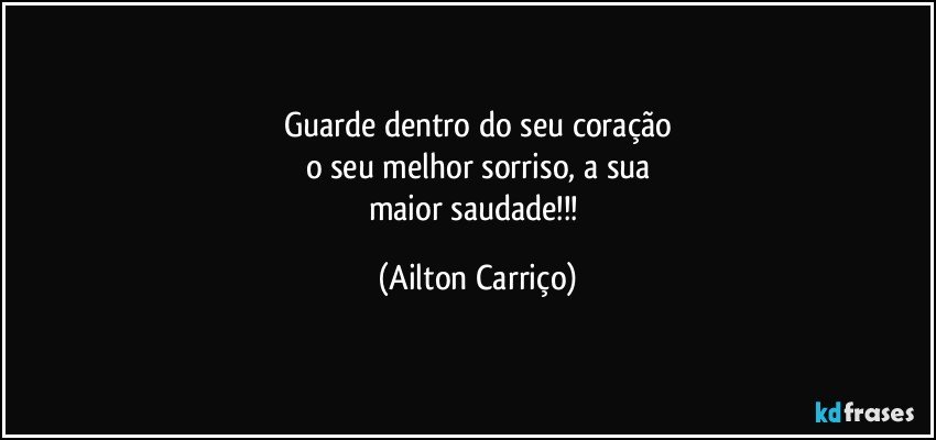 Guarde dentro do seu coração
o seu  melhor sorriso, a sua
maior saudade!!! (Ailton Carriço)