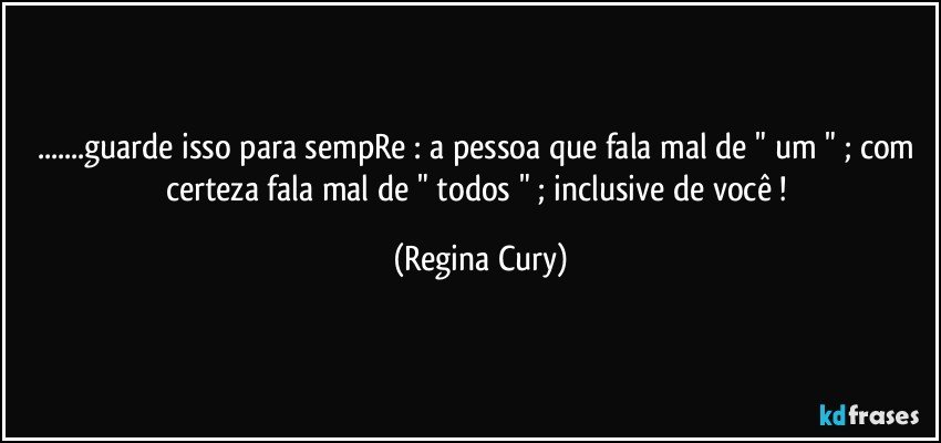 ...guarde isso para sempRe : a pessoa que fala mal de " um " ; com certeza fala  mal  de " todos " ; inclusive de você ! (Regina Cury)