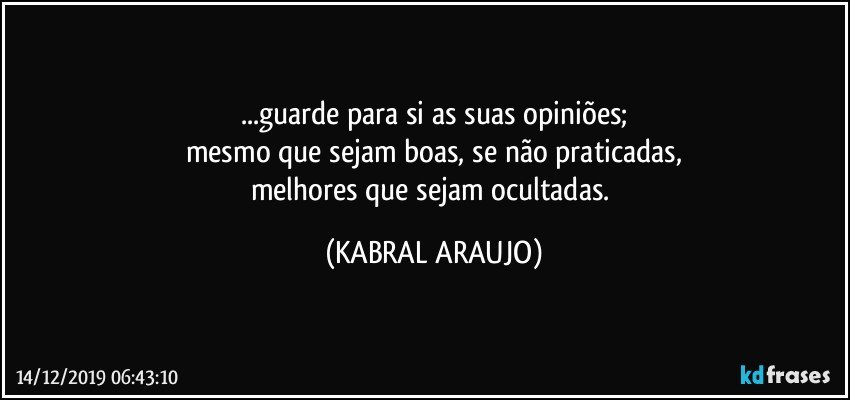 ...guarde para si as suas opiniões;
mesmo que sejam boas, se não praticadas,
melhores que sejam ocultadas. (KABRAL ARAUJO)