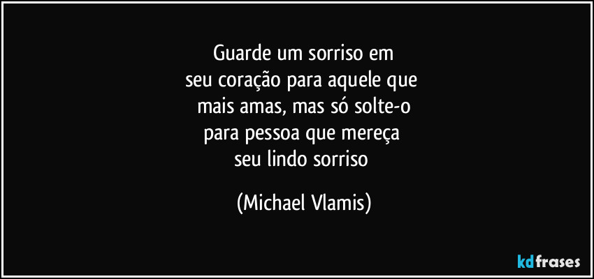 Guarde um sorriso em
seu coração para aquele que
mais amas, mas só solte-o
para pessoa que mereça
seu lindo sorriso (Michael Vlamis)