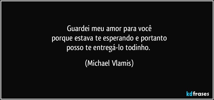 Guardei meu amor para você
porque estava te esperando e portanto
posso te entregá-lo todinho. (Michael Vlamis)