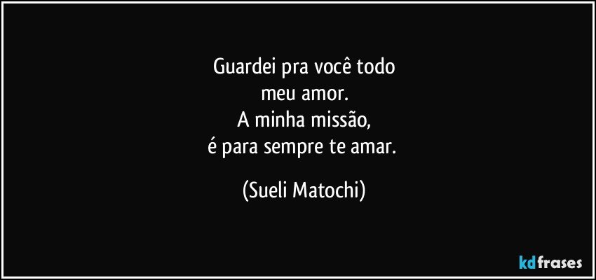 Guardei pra você todo
meu amor.
A minha missão,
é para sempre te amar. (Sueli Matochi)